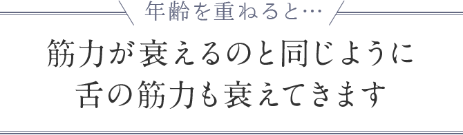 年齢を重ねると…筋力が衰えるのと同じように舌の筋力も衰えてきます