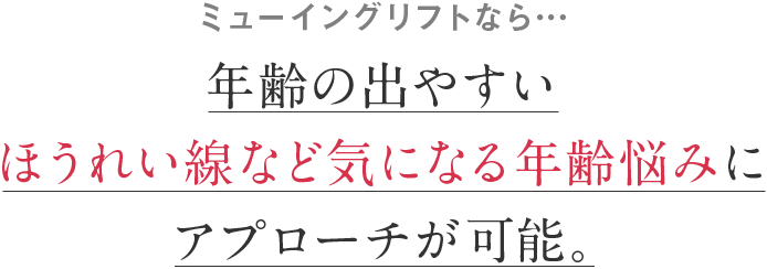 ミューイングリフトなら…年齢の出やすいほうれい線など気になる年齢悩みにアプローチが可能。